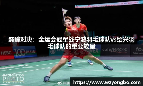 巅峰对决：全运会冠军战宁波羽毛球队vs绍兴羽毛球队的重要较量