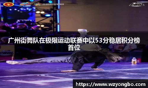 广州街舞队在极限运动联赛中以53分稳居积分榜首位