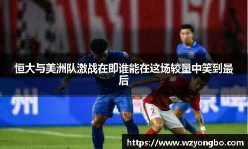 恒大与美洲队激战在即谁能在这场较量中笑到最后